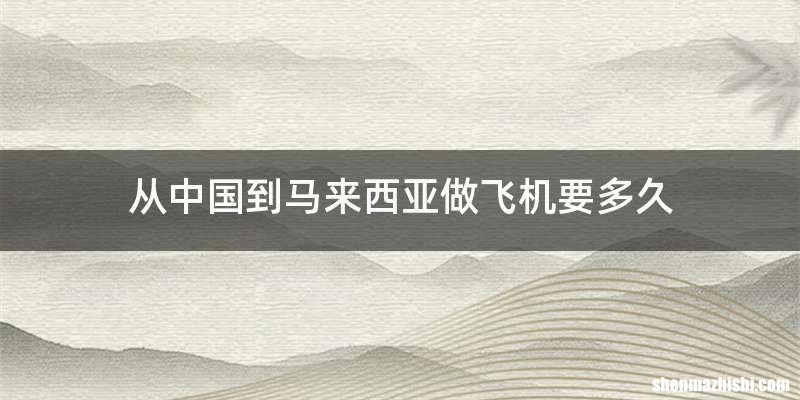 从中国到马来西亚做飞机要多久