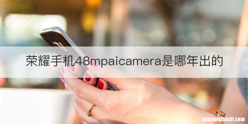 荣耀手机48mpaicamera是哪年出的