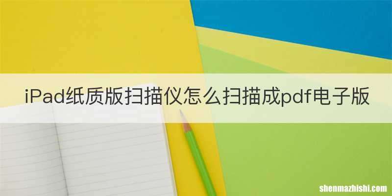 iPad纸质版扫描仪怎么扫描成pdf电子版
