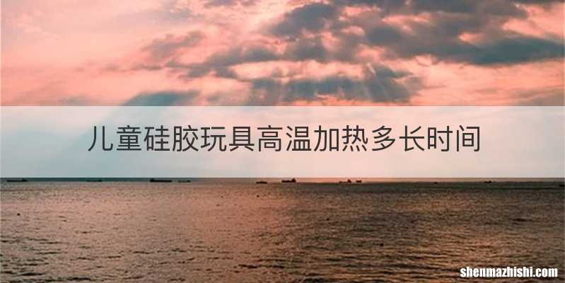 儿童硅胶玩具高温加热多长时间