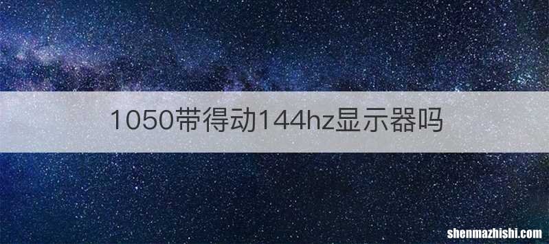1050带得动144hz显示器吗