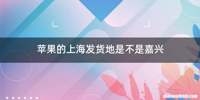 苹果的上海发货地是不是嘉兴