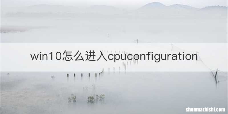 win10怎么进入cpuconfiguration
