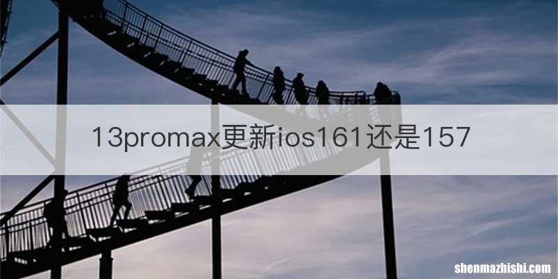 13promax更新ios161还是157