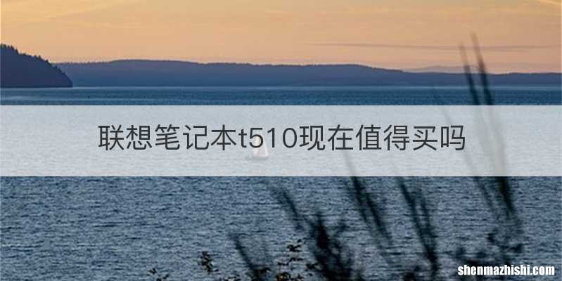 联想笔记本t510现在值得买吗
