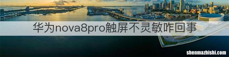 华为nova8pro触屏不灵敏咋回事