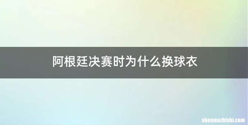 阿根廷决赛时为什么换球衣