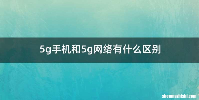 5g手机和5g网络有什么区别