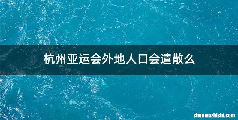 杭州亚运会外地人口会遣散么