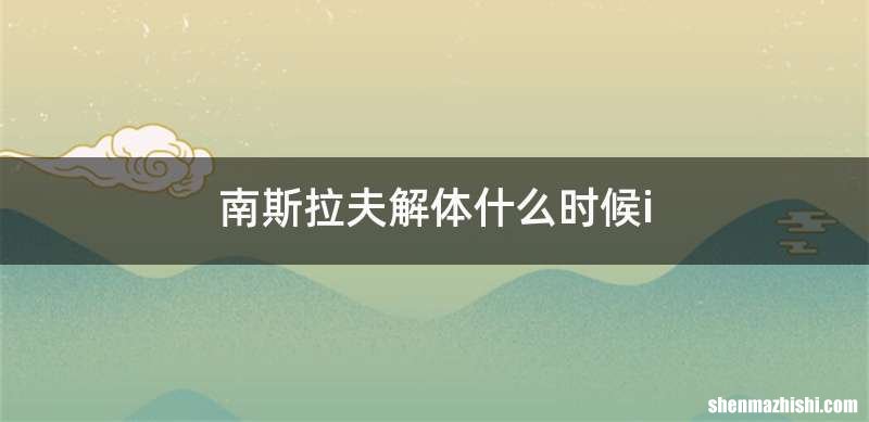 南斯拉夫解体什么时候i