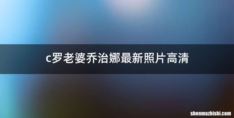 c罗老婆乔治娜最新照片高清