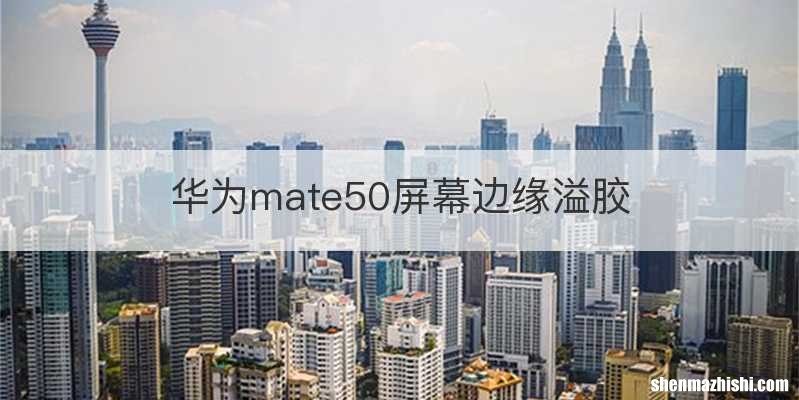 华为mate50屏幕边缘溢胶