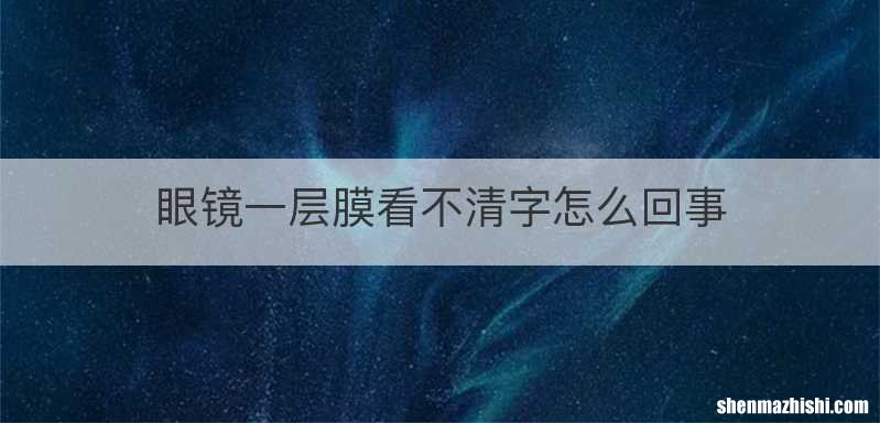 眼镜一层膜看不清字怎么回事