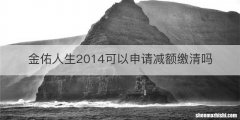 金佑人生2014可以申请减额缴清吗