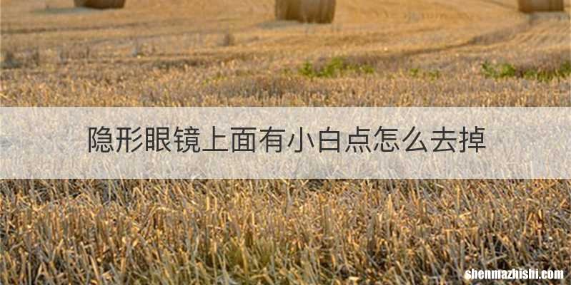 隐形眼镜上面有小白点怎么去掉
