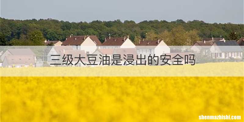 三级大豆油是浸出的安全吗