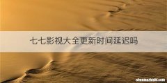 七七影视大全更新时间延迟吗
