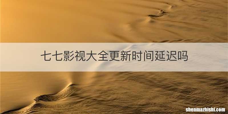 七七影视大全更新时间延迟吗