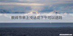 教师节早上没送花下午可以送吗