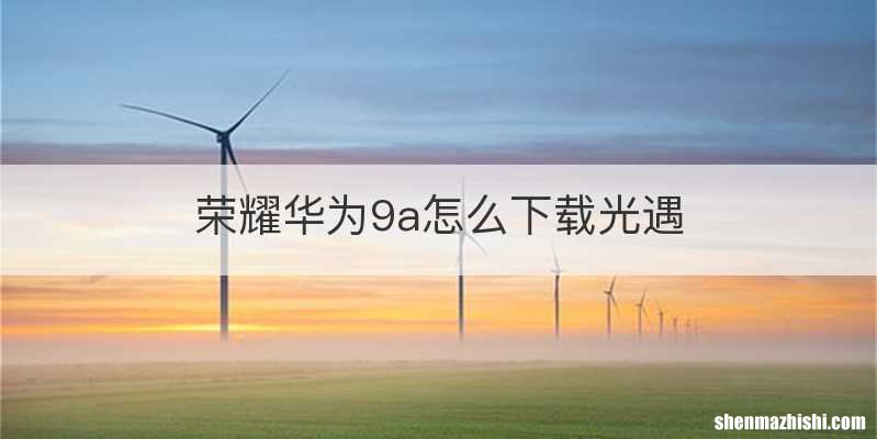 荣耀华为9a怎么下载光遇