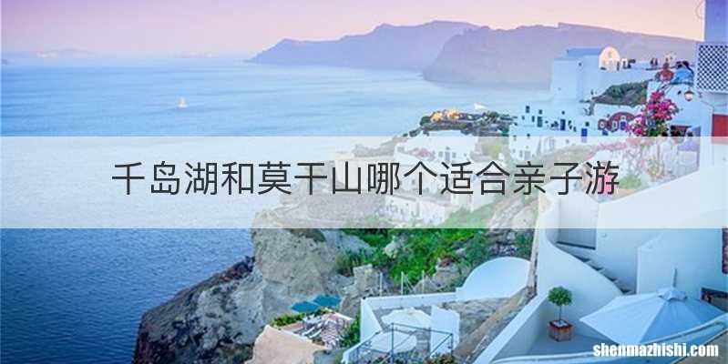千岛湖和莫干山哪个适合亲子游