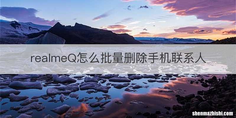 realmeQ怎么批量删除手机联系人