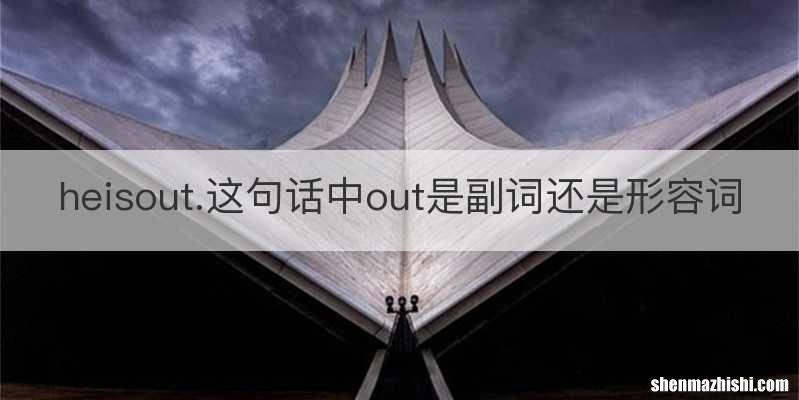 heisout.这句话中out是副词还是形容词