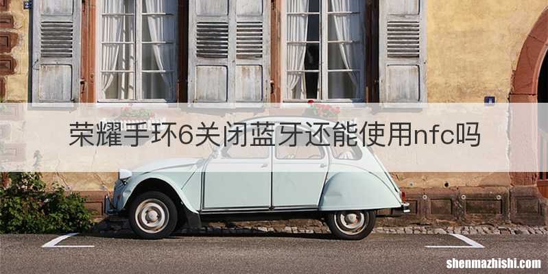 荣耀手环6关闭蓝牙还能使用nfc吗