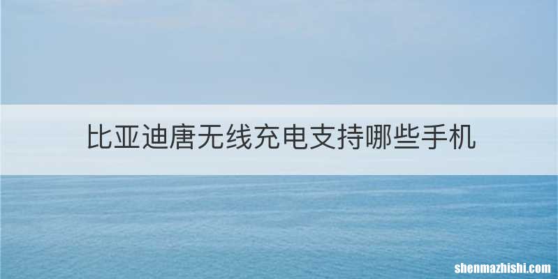 比亚迪唐无线充电支持哪些手机