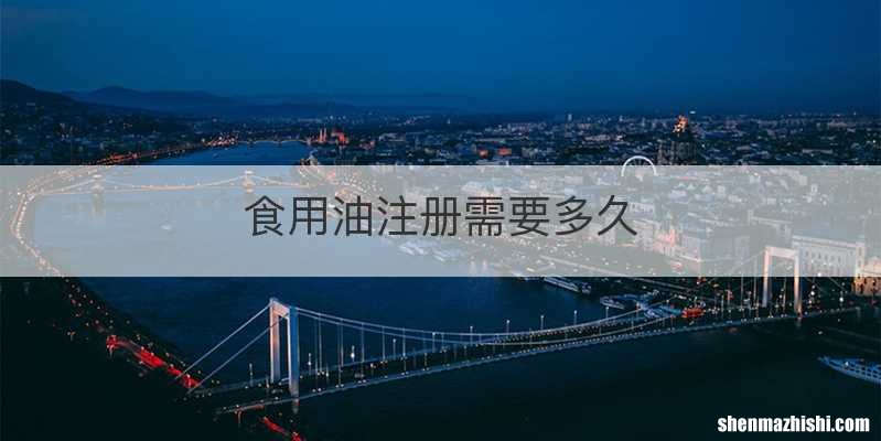 食用油注册需要多久