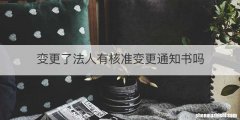 变更了法人有核准变更通知书吗