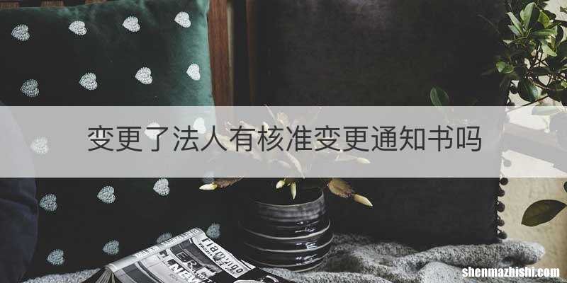 变更了法人有核准变更通知书吗