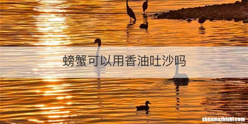 螃蟹可以用香油吐沙吗