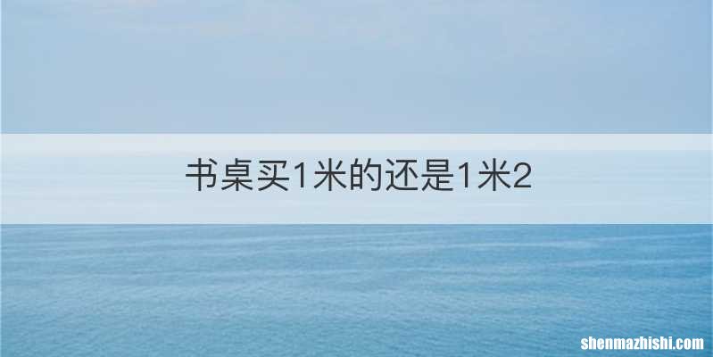 书桌买1米的还是1米2