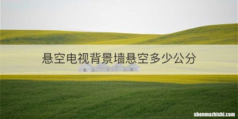 悬空电视背景墙悬空多少公分