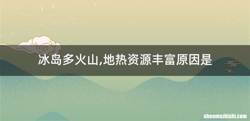 冰岛多火山,地热资源丰富原因是