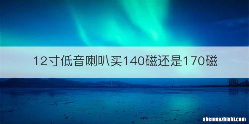12寸低音喇叭买140磁还是170磁