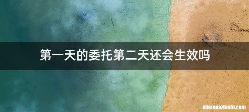 第一天的委托第二天还会生效吗
