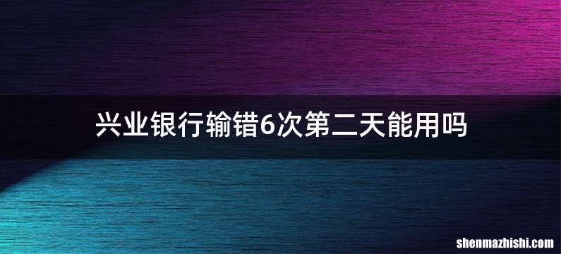 兴业银行输错6次第二天能用吗