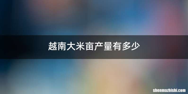 越南大米亩产量有多少