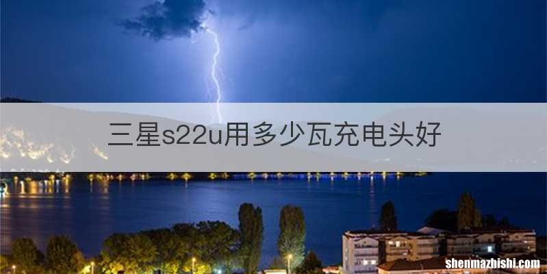 三星s22u用多少瓦充电头好