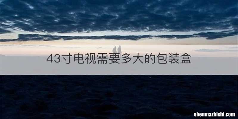 43寸电视需要多大的包装盒