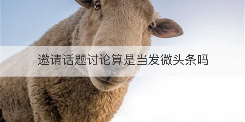 邀请话题讨论算是当发微头条吗