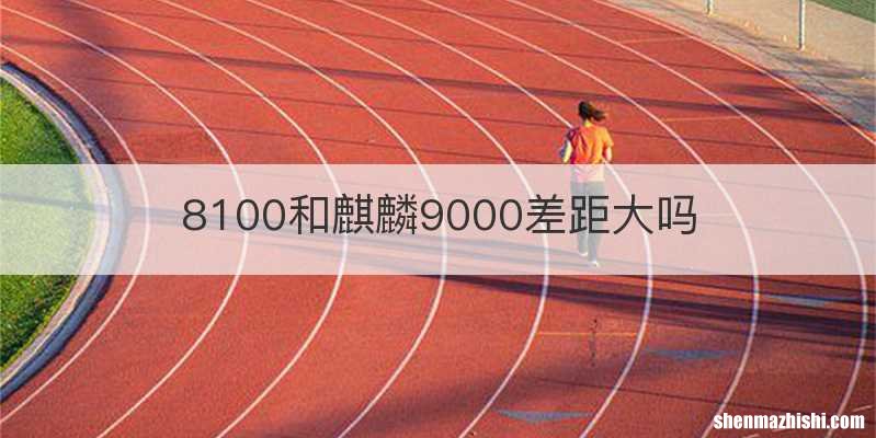 8100和麒麟9000差距大吗