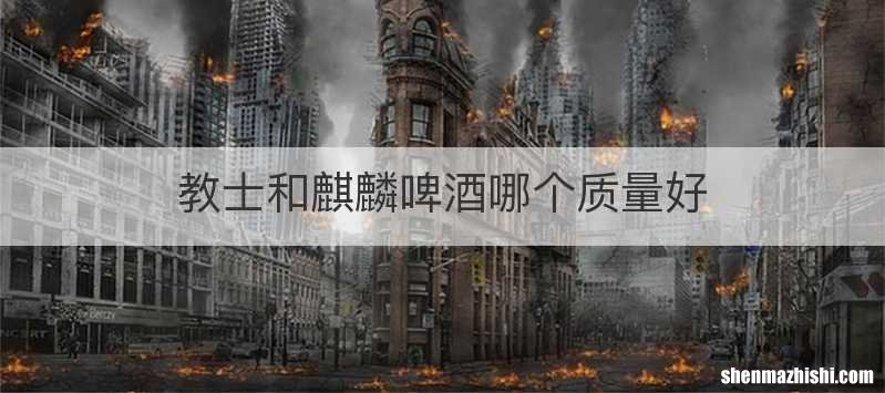 教士和麒麟啤酒哪个质量好