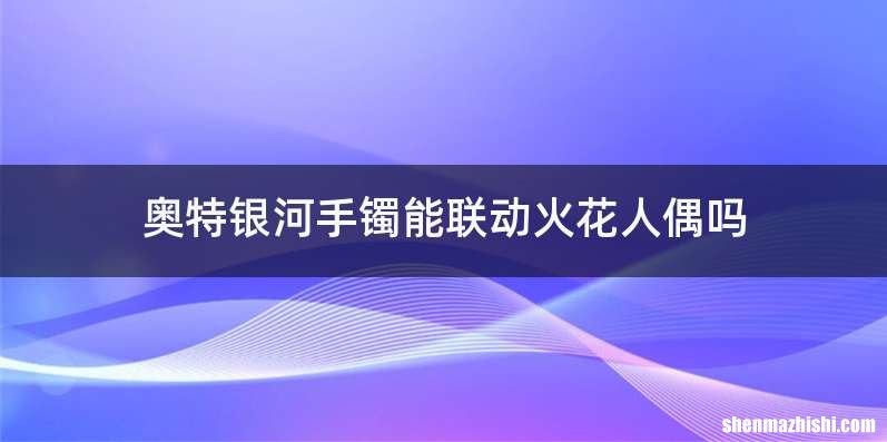 奥特银河手镯能联动火花人偶吗