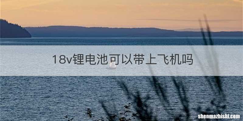 18v锂电池可以带上飞机吗
