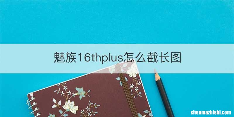 魅族16thplus怎么截长图