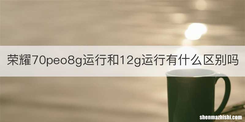 荣耀70peo8g运行和12g运行有什么区别吗