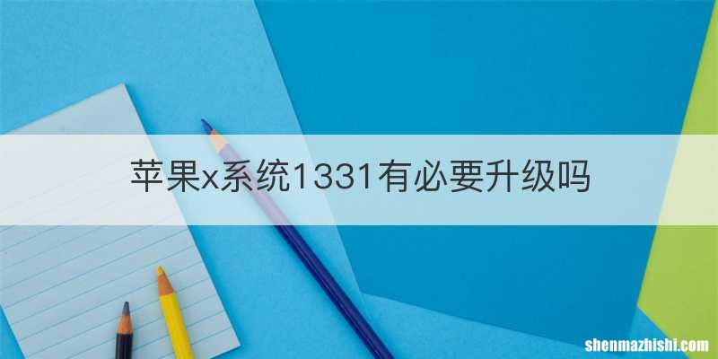 苹果x系统1331有必要升级吗